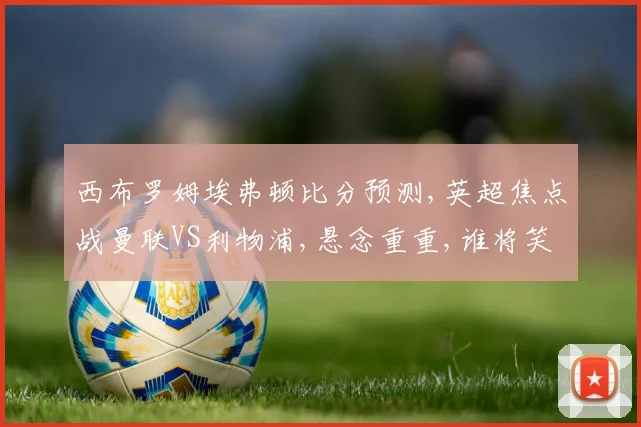 西布罗姆埃弗顿比分预测,英超焦点战曼联VS利物浦,悬念重重,谁将笑到最后