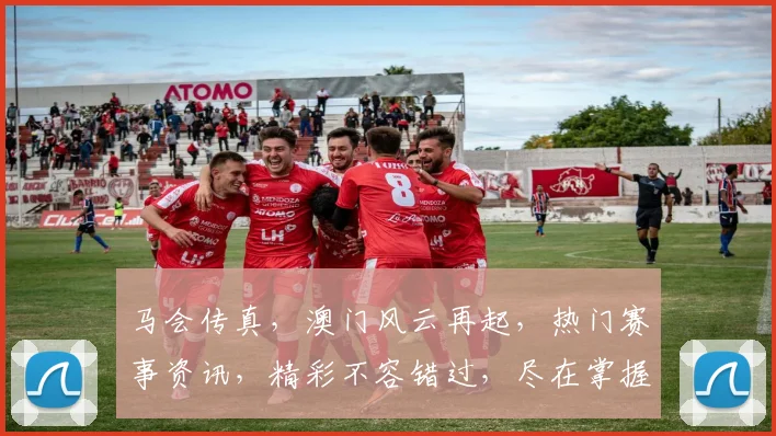 马会传真，澳门风云再起，热门赛事资讯，精彩不容错过，尽在掌握