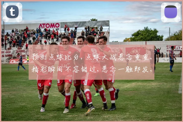 预测点球比分,点球大战悬念重重,精彩瞬间不容错过,悬念一触即发,比分谁主沉浮